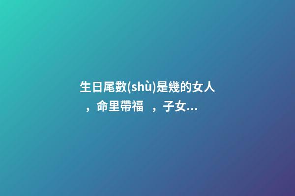 生日尾數(shù)是幾的女人，命里帶福，子女也會(huì)飛黃騰達(dá)